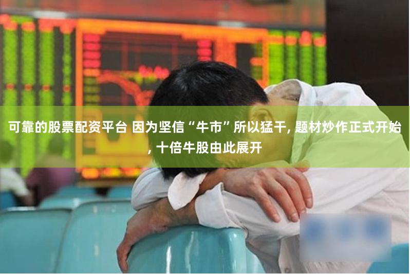 可靠的股票配资平台 因为坚信“牛市”所以猛干, 题材炒作正式开始, 十倍牛股由此展开