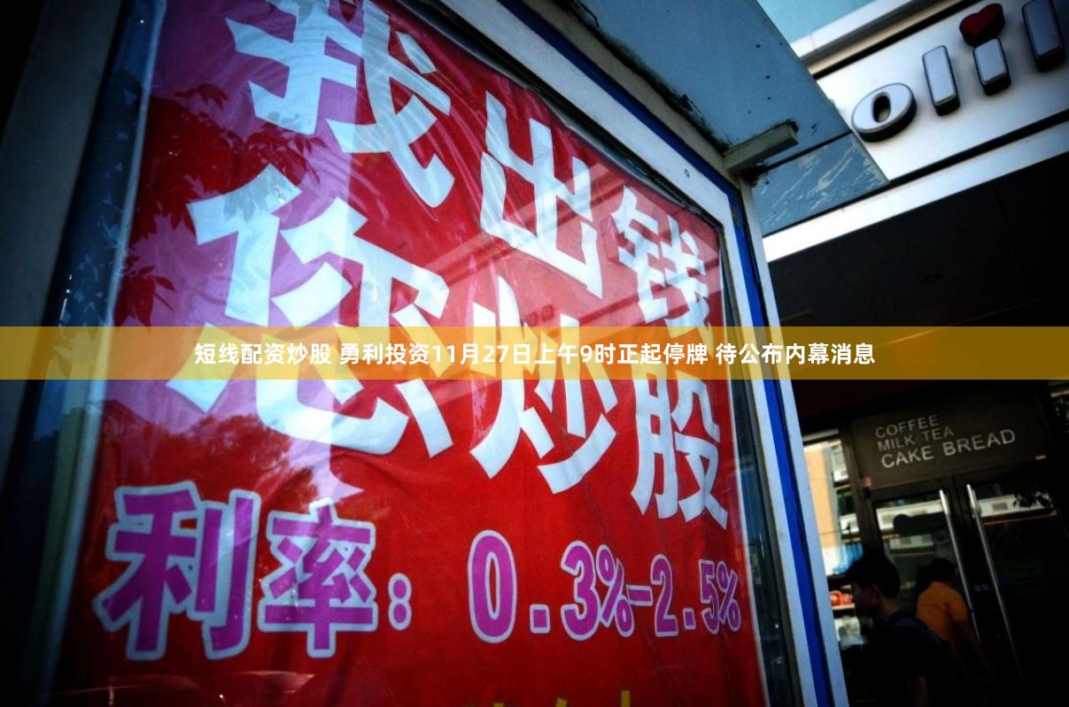 短线配资炒股 勇利投资11月27日上午9时正起停牌 待公布内幕消息