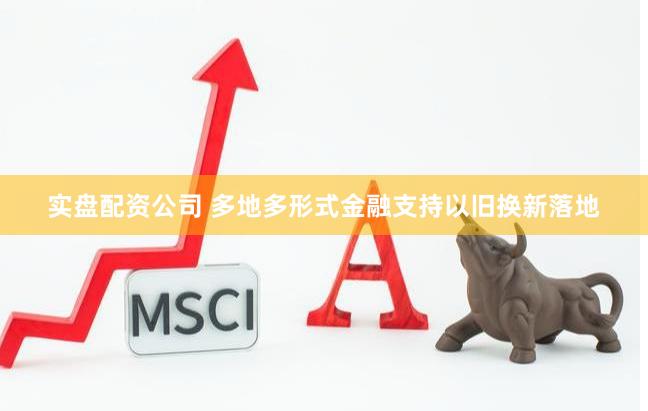 实盘配资公司 多地多形式金融支持以旧换新落地