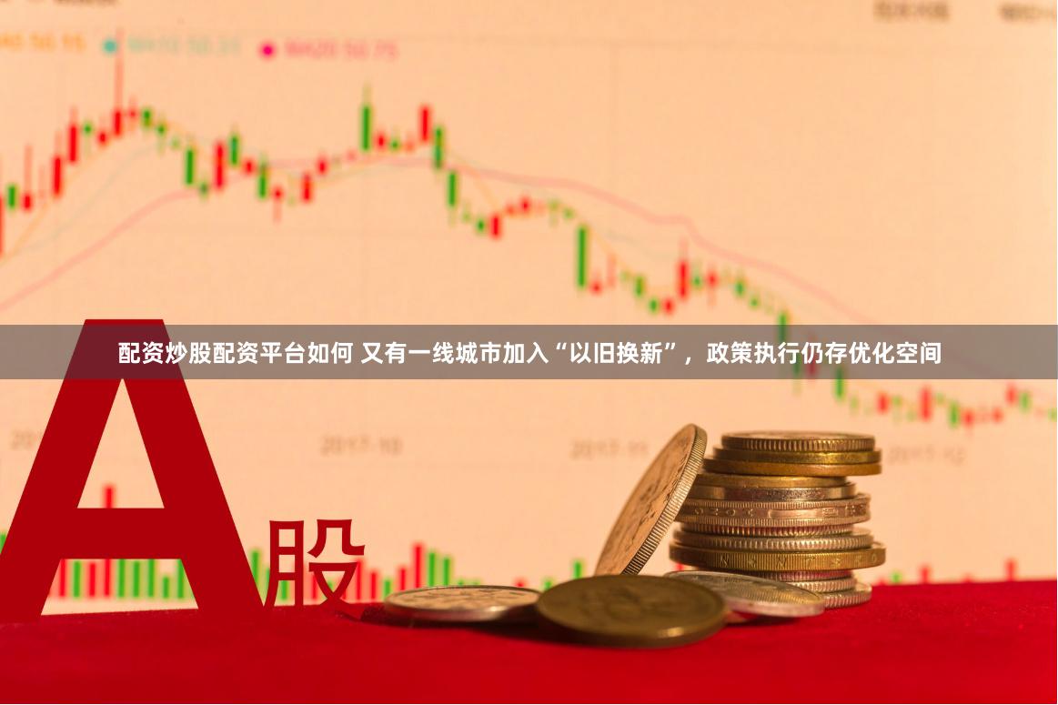 配资炒股配资平台如何 又有一线城市加入“以旧换新”，政策执行仍存优化空间