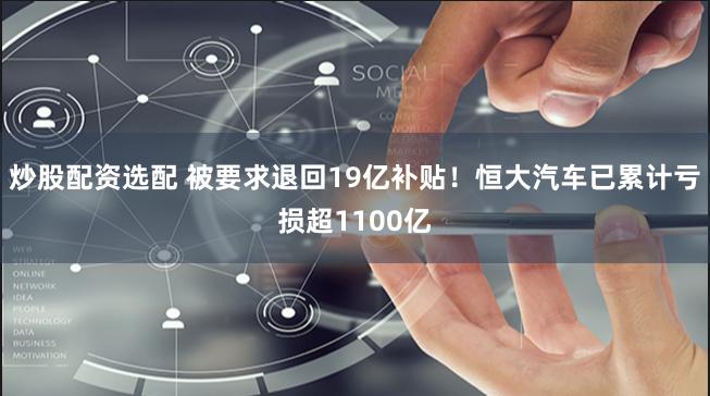 炒股配资选配 被要求退回19亿补贴！恒大汽车已累计亏损超1100亿