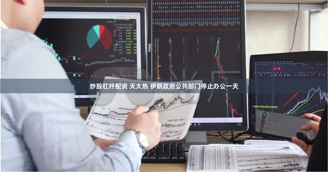 炒股杠杆配资 天太热 伊朗政府公共部门停止办公一天