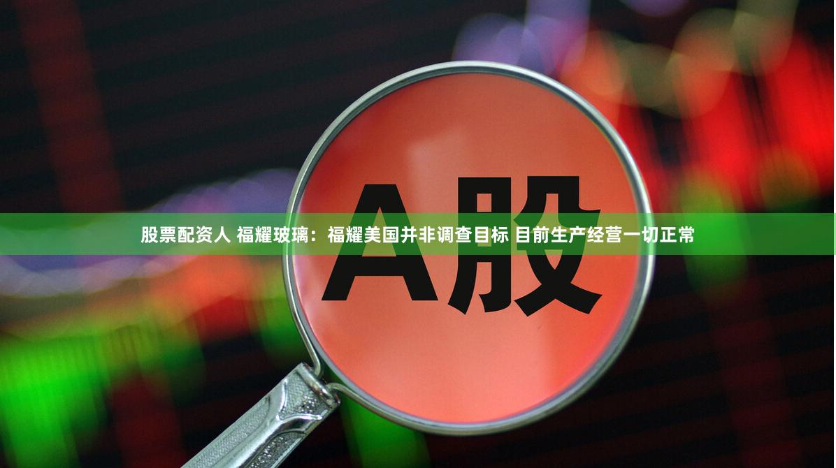 股票配资人 福耀玻璃：福耀美国并非调查目标 目前生产经营一切正常
