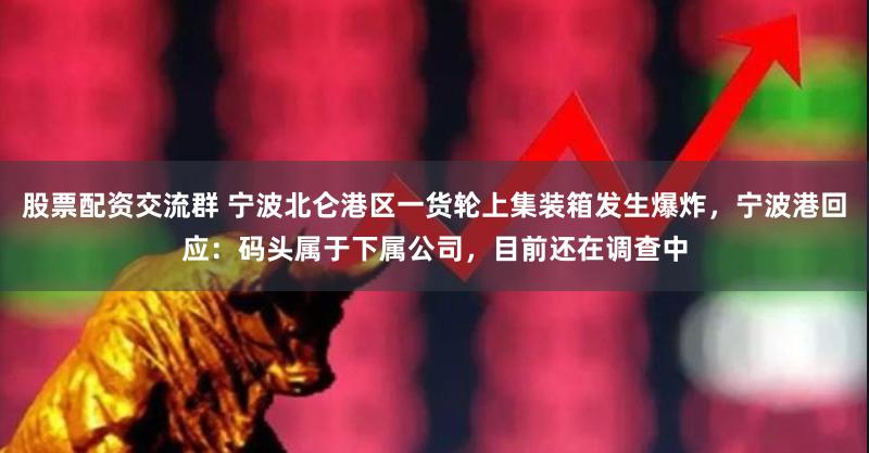 股票配资交流群 宁波北仑港区一货轮上集装箱发生爆炸，宁波港回应：码头属于下属公司，目前还在调查中