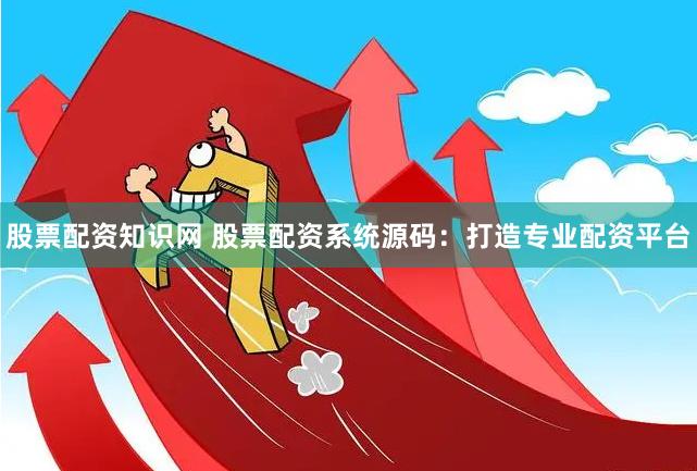 股票配资知识网 股票配资系统源码：打造专业配资平台