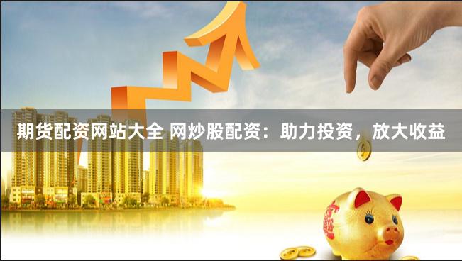 期货配资网站大全 网炒股配资：助力投资，放大收益