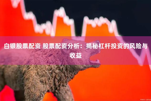 白银股票配资 股票配资分析：揭秘杠杆投资的风险与收益