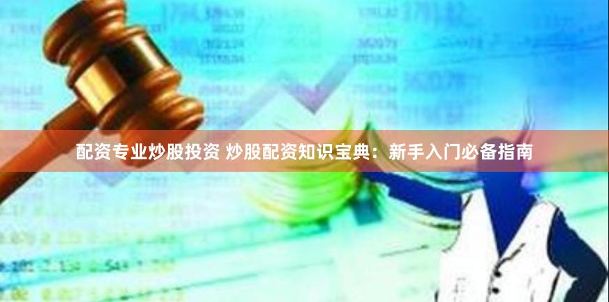 配资专业炒股投资 炒股配资知识宝典：新手入门必备指南