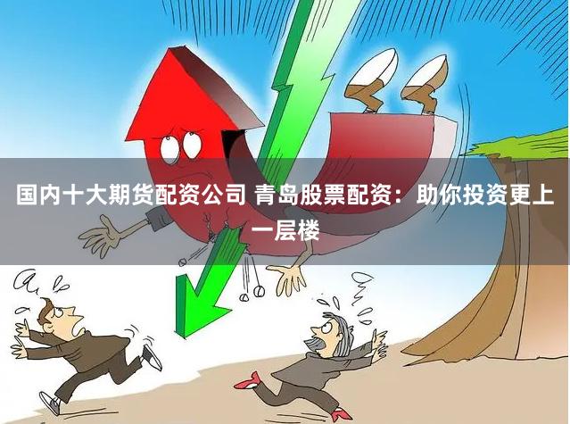 国内十大期货配资公司 青岛股票配资：助你投资更上一层楼