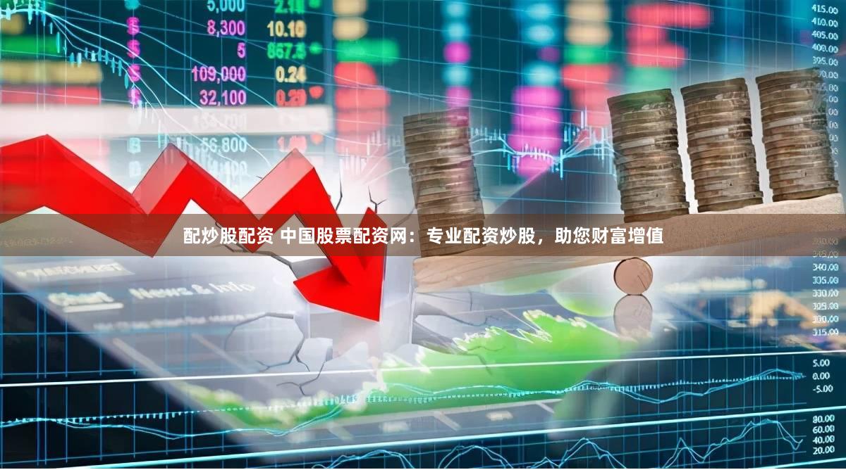 配炒股配资 中国股票配资网：专业配资炒股，助您财富增值