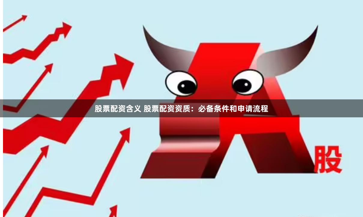 股票配资含义 股票配资资质：必备条件和申请流程
