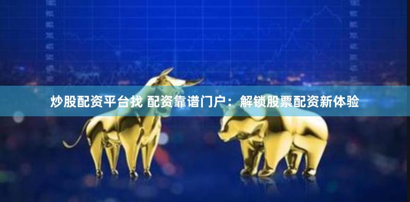 炒股配资平台找 配资靠谱门户：解锁股票配资新体验