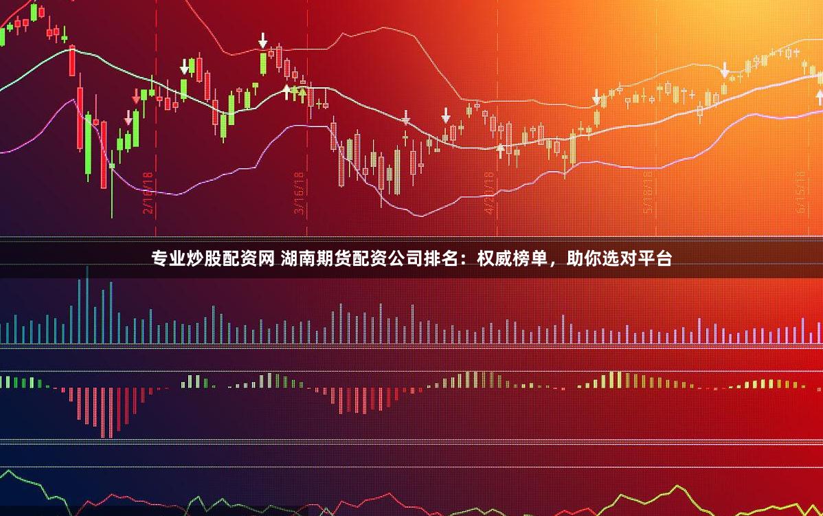 专业炒股配资网 湖南期货配资公司排名：权威榜单，助你选对平台