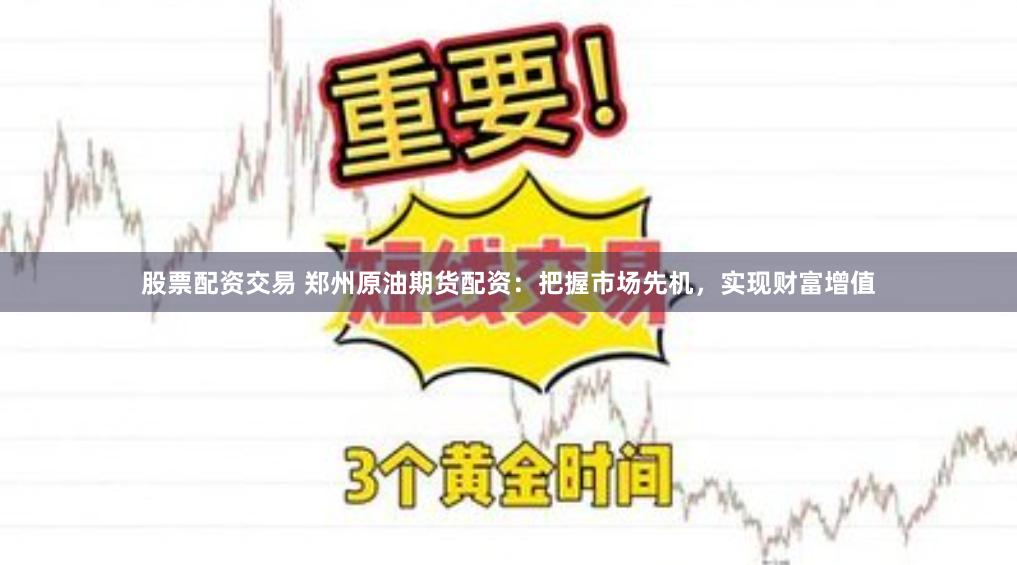 股票配资交易 郑州原油期货配资：把握市场先机，实现财富增值