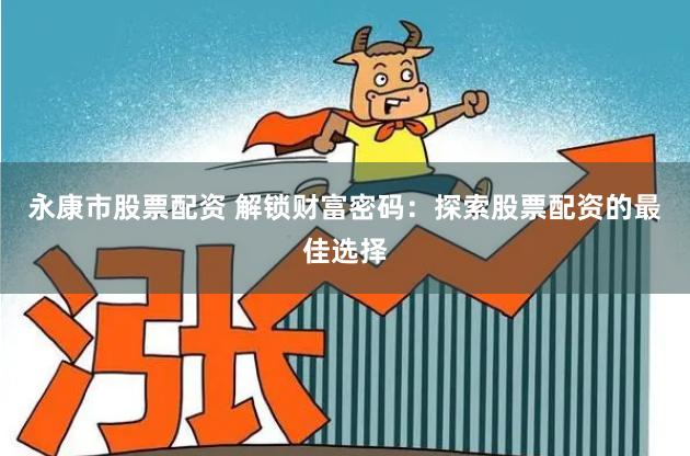 永康市股票配资 解锁财富密码：探索股票配资的最佳选择