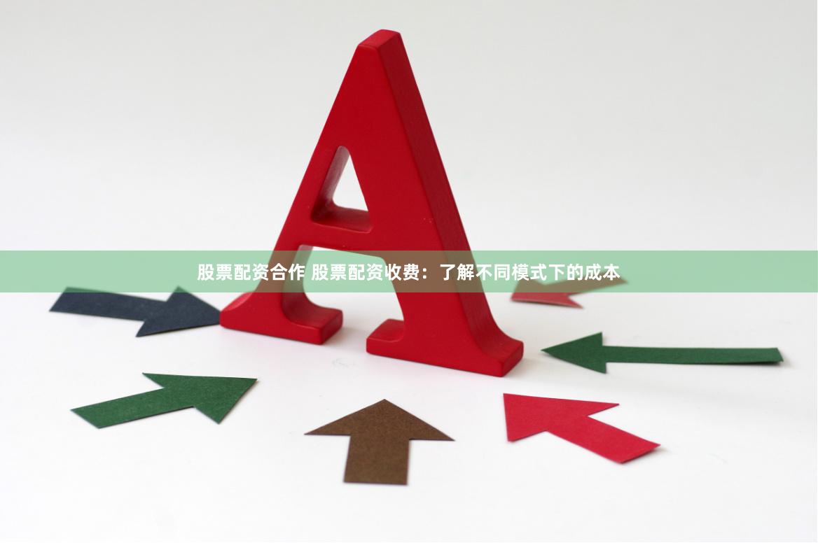 股票配资合作 股票配资收费：了解不同模式下的成本