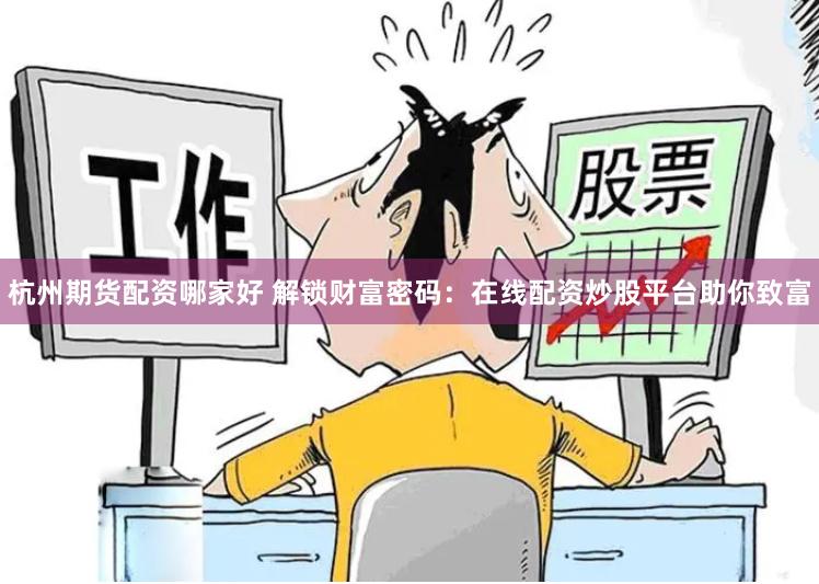 杭州期货配资哪家好 解锁财富密码：在线配资炒股平台助你致富