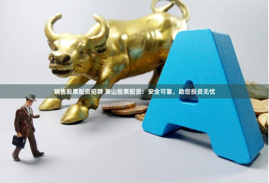 销售股票配资招聘 萧山股票配资：安全可靠，助您投资无忧