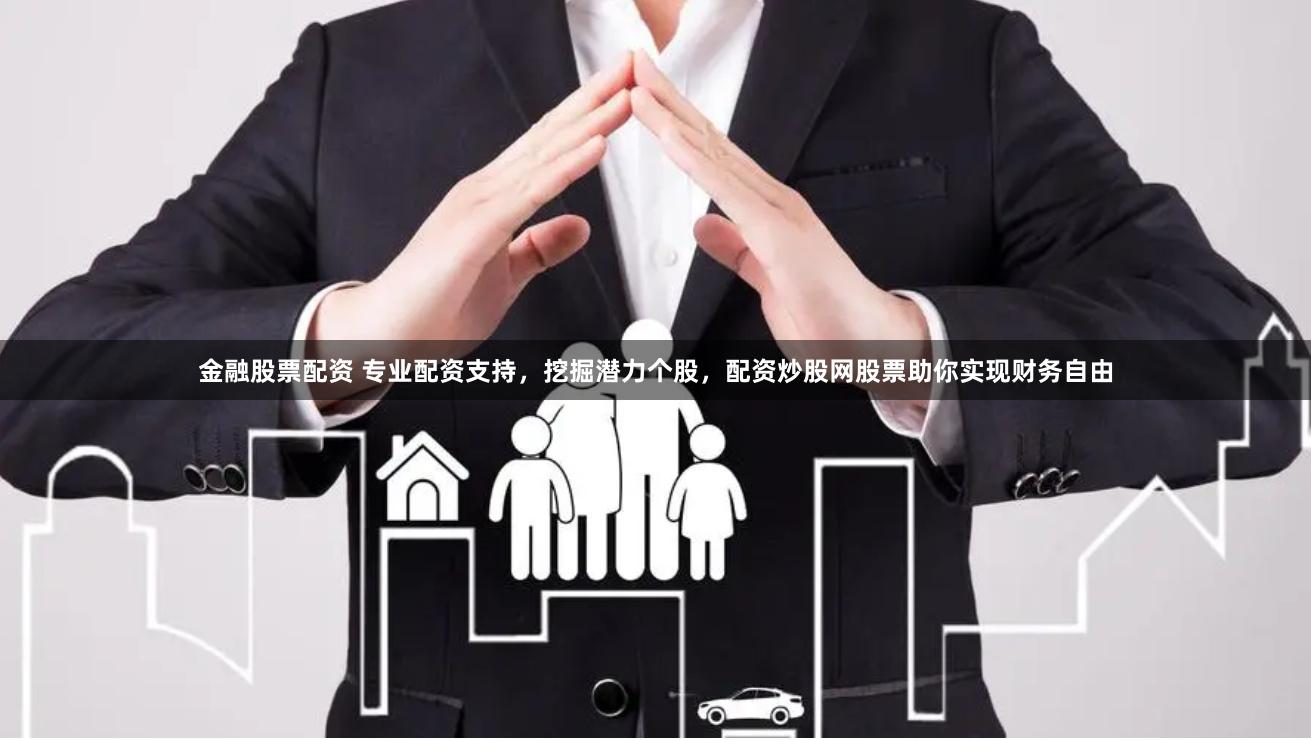 金融股票配资 专业配资支持，挖掘潜力个股，配资炒股网股票助你实现财务自由