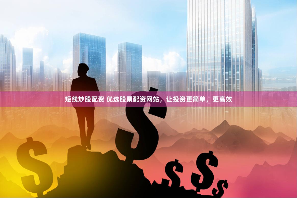 短线炒股配资 优选股票配资网站，让投资更简单，更高效