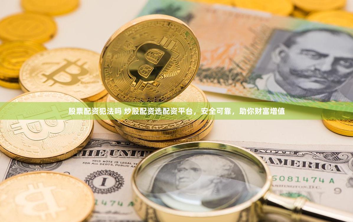 股票配资犯法吗 炒股配资选配资平台，安全可靠，助你财富增值