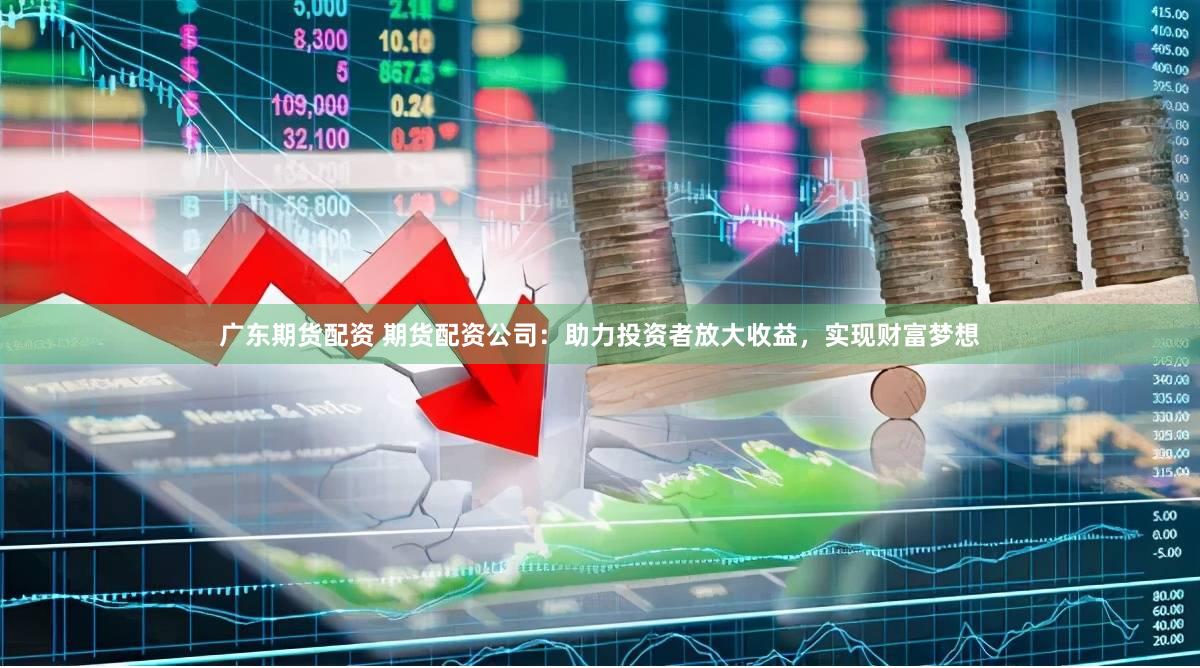 广东期货配资 期货配资公司：助力投资者放大收益，实现财富梦想