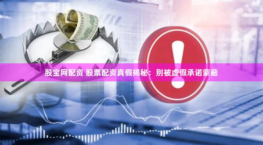 股宝网配资 股票配资真假揭秘：别被虚假承诺蒙蔽