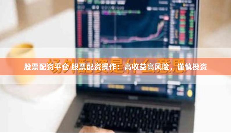 股票配资平仓 股票配资操作：高收益高风险，谨慎投资