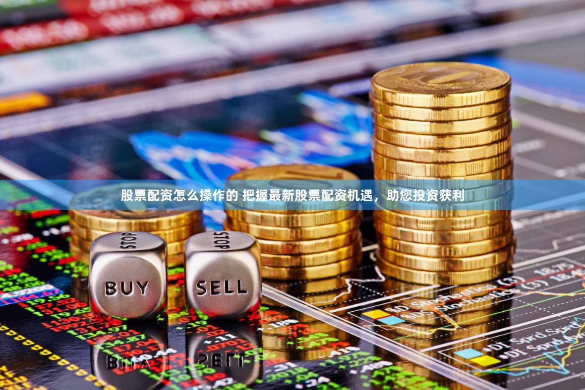股票配资怎么操作的 把握最新股票配资机遇，助您投资获利
