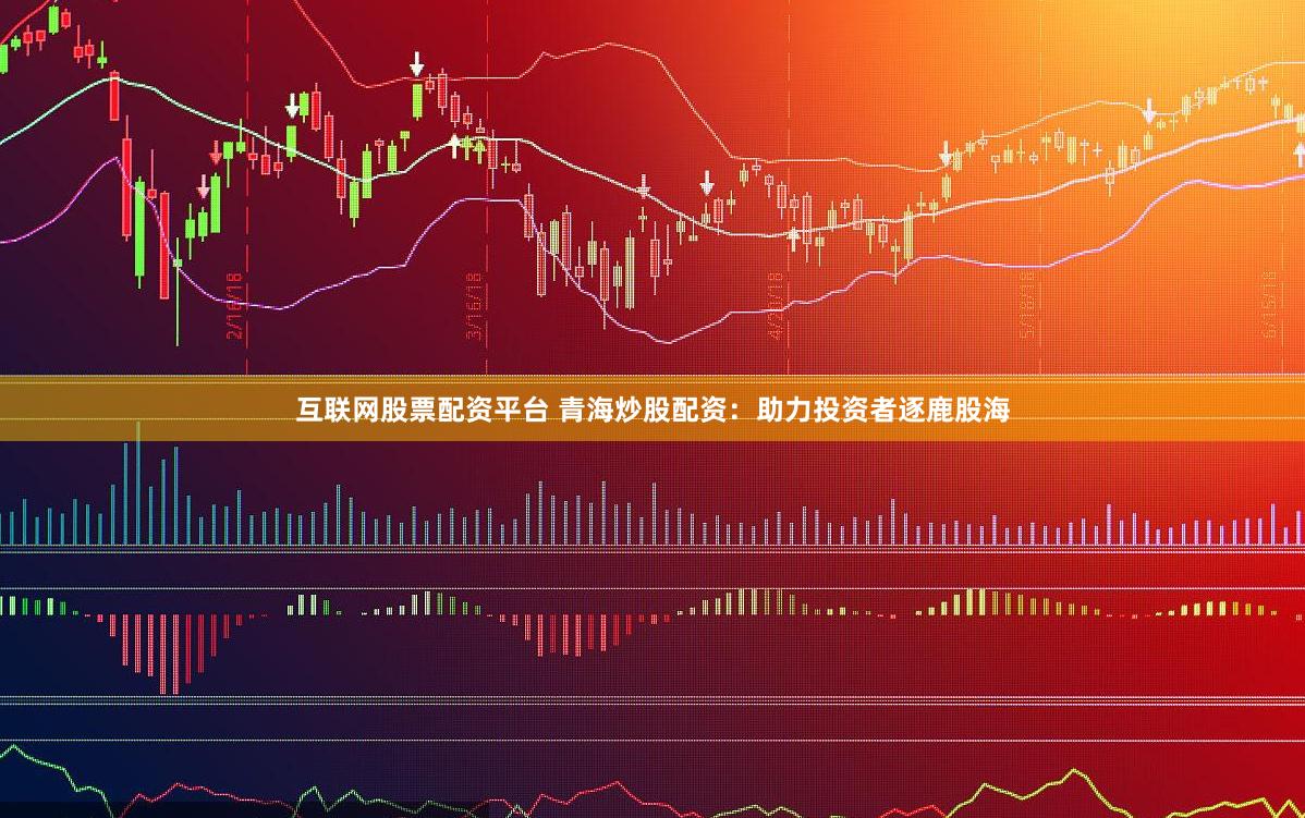 互联网股票配资平台 青海炒股配资：助力投资者逐鹿股海
