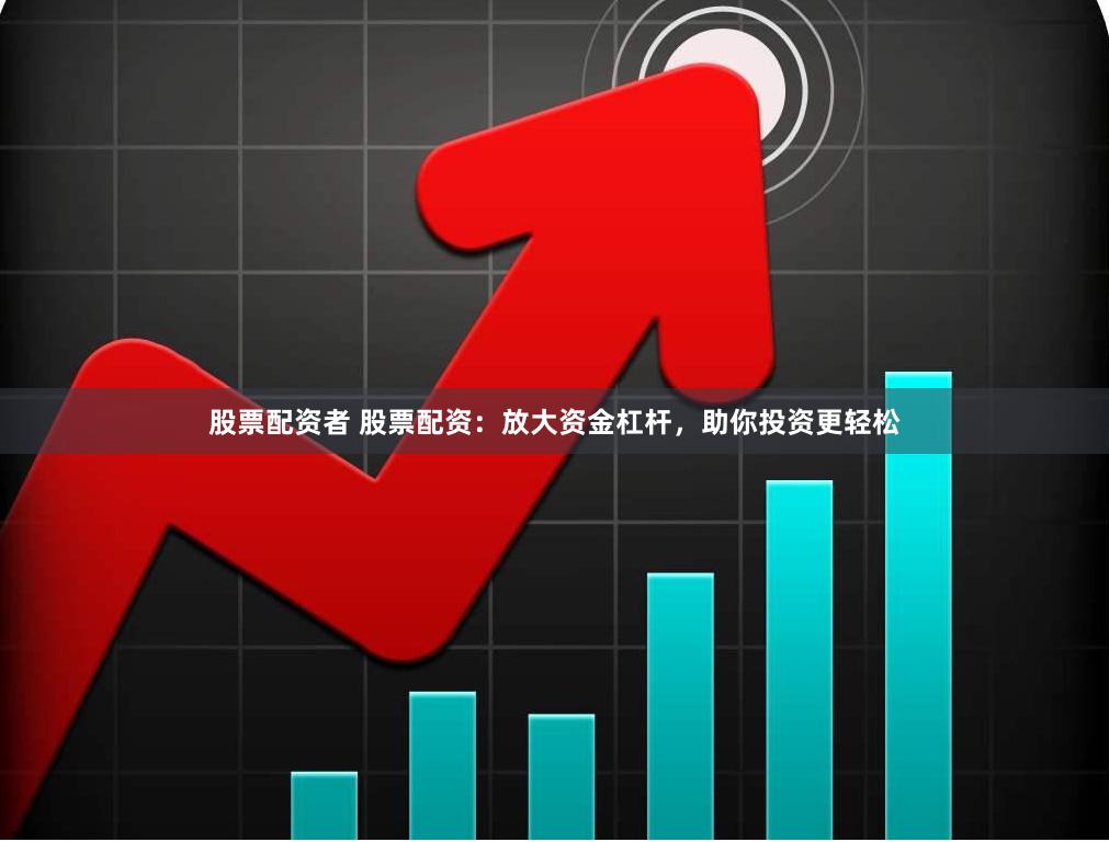 股票配资者 股票配资：放大资金杠杆，助你投资更轻松