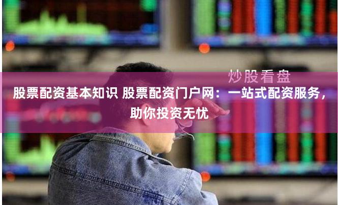 股票配资基本知识 股票配资门户网：一站式配资服务，助你投资无忧