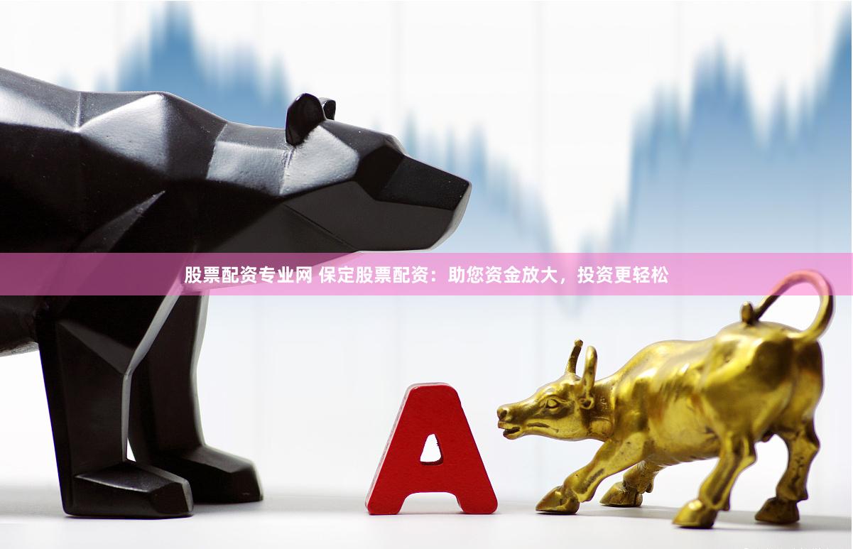 股票配资专业网 保定股票配资：助您资金放大，投资更轻松