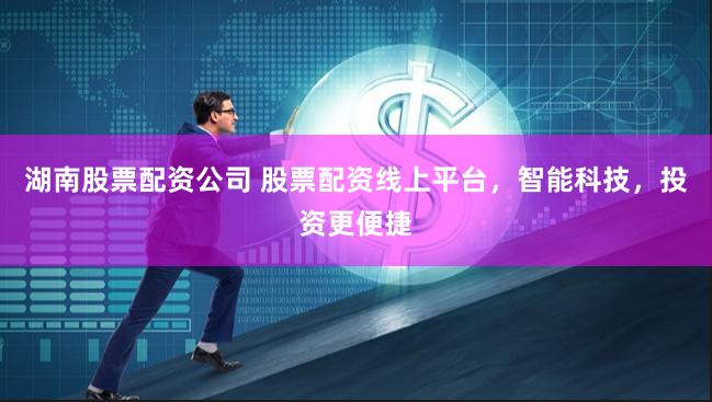 湖南股票配资公司 股票配资线上平台，智能科技，投资更便捷