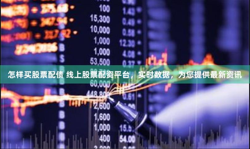 怎样买股票配债 线上股票配资平台，实时数据，为您提供最新资讯