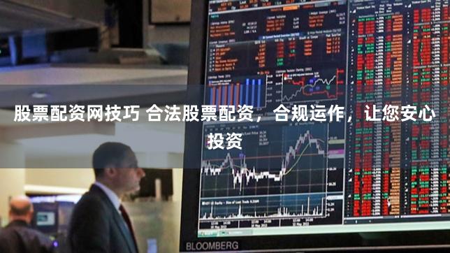 股票配资网技巧 合法股票配资，合规运作，让您安心投资