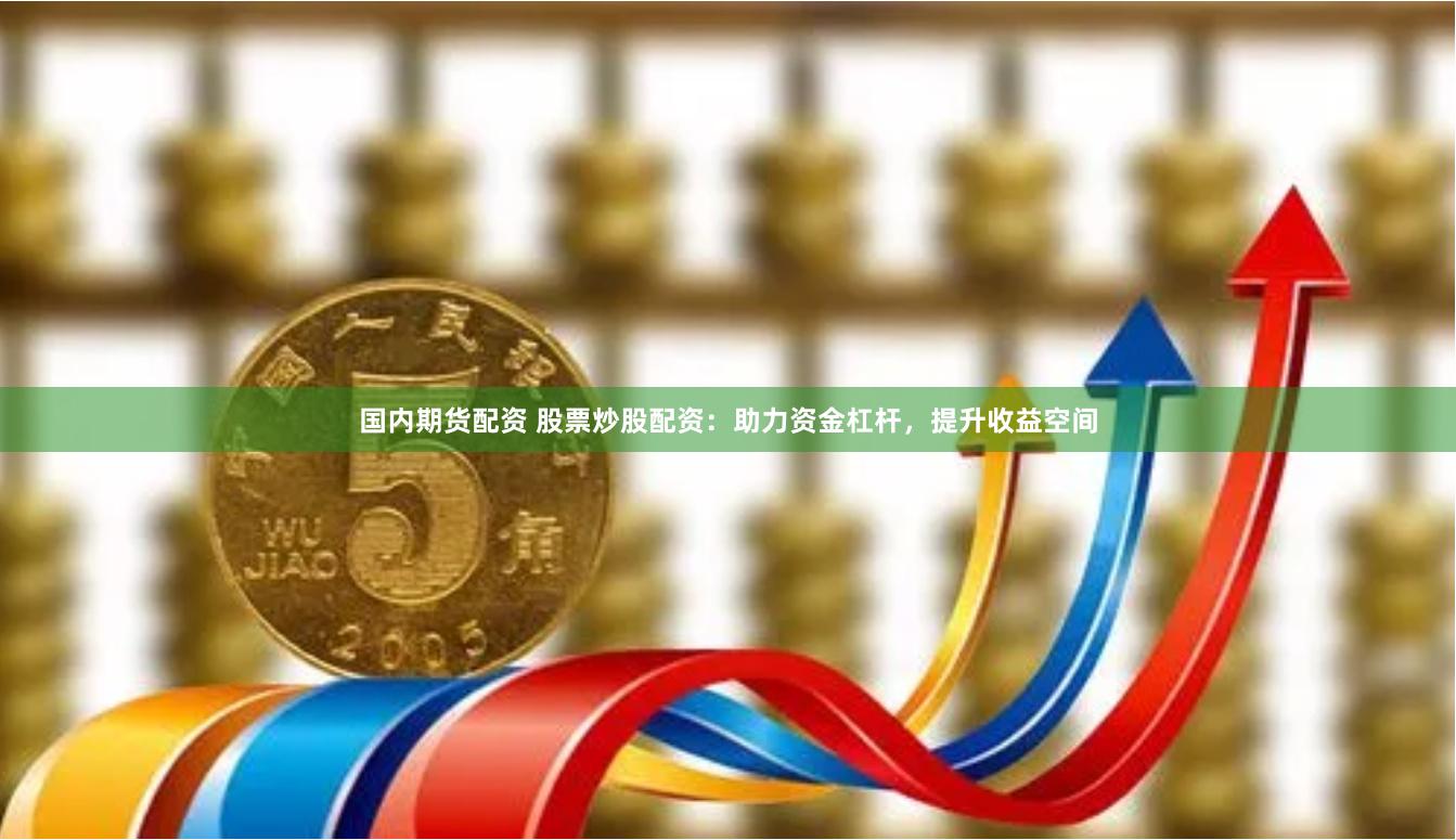 国内期货配资 股票炒股配资：助力资金杠杆，提升收益空间