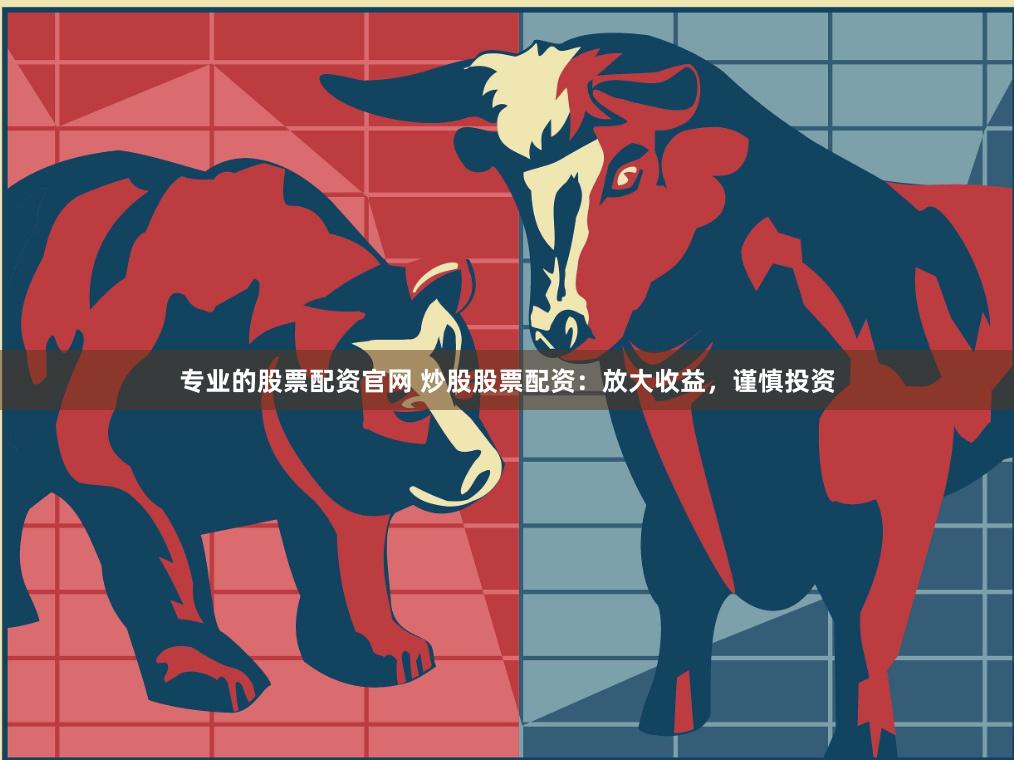 专业的股票配资官网 炒股股票配资：放大收益，谨慎投资