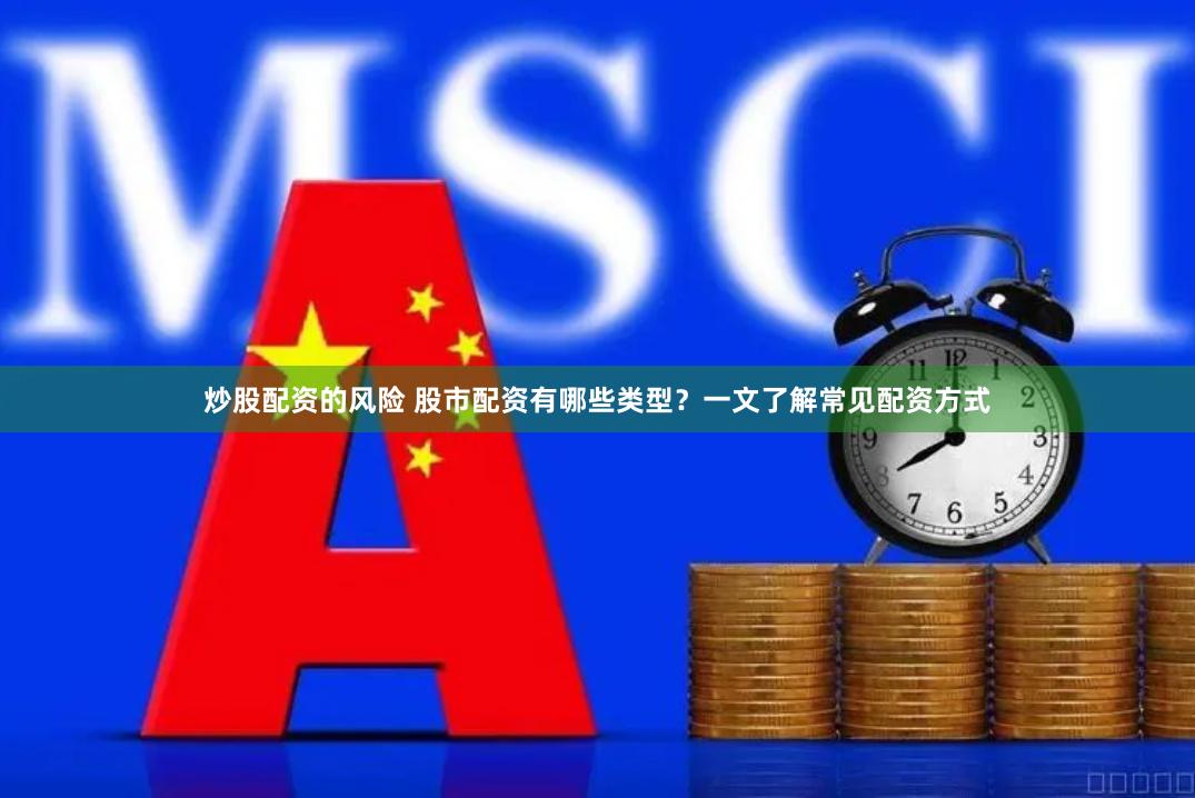 炒股配资的风险 股市配资有哪些类型？一文了解常见配资方式