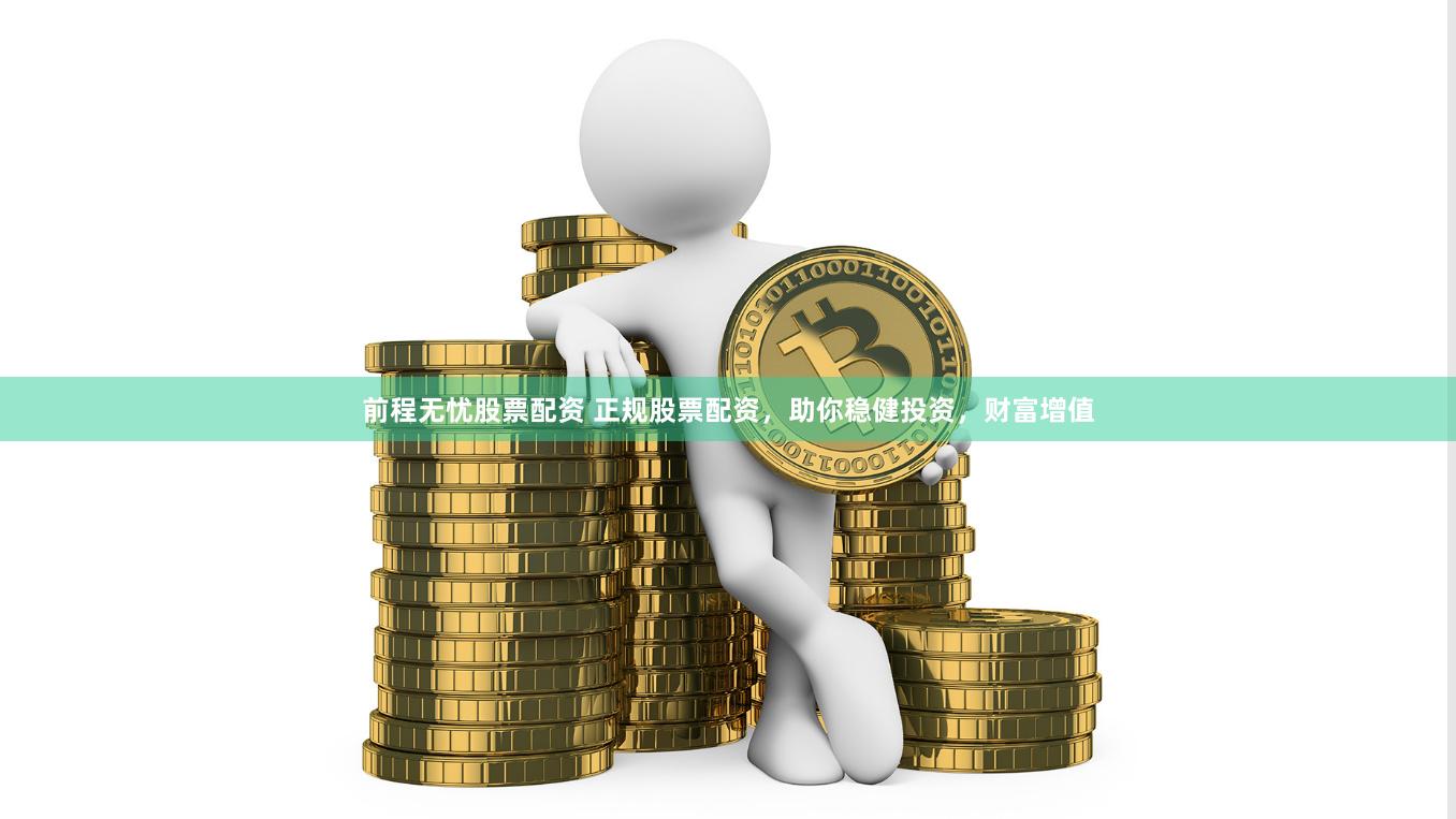 前程无忧股票配资 正规股票配资，助你稳健投资，财富增值