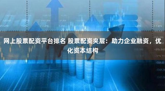 网上股票配资平台排名 股票配资夹层：助力企业融资，优化资本结构
