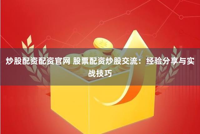 炒股配资配资官网 股票配资炒股交流：经验分享与实战技巧