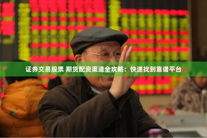 证券交易股票 期货配资渠道全攻略：快速找到靠谱平台