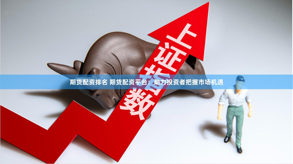 期货配资排名 期货配资平台：助力投资者把握市场机遇