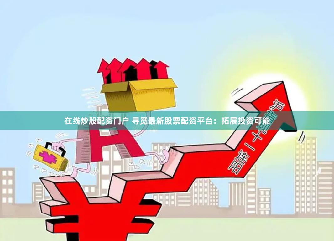 在线炒股配资门户 寻觅最新股票配资平台：拓展投资可能