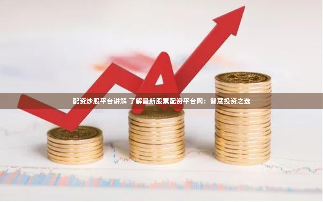配资炒股平台讲解 了解最新股票配资平台网：智慧投资之选