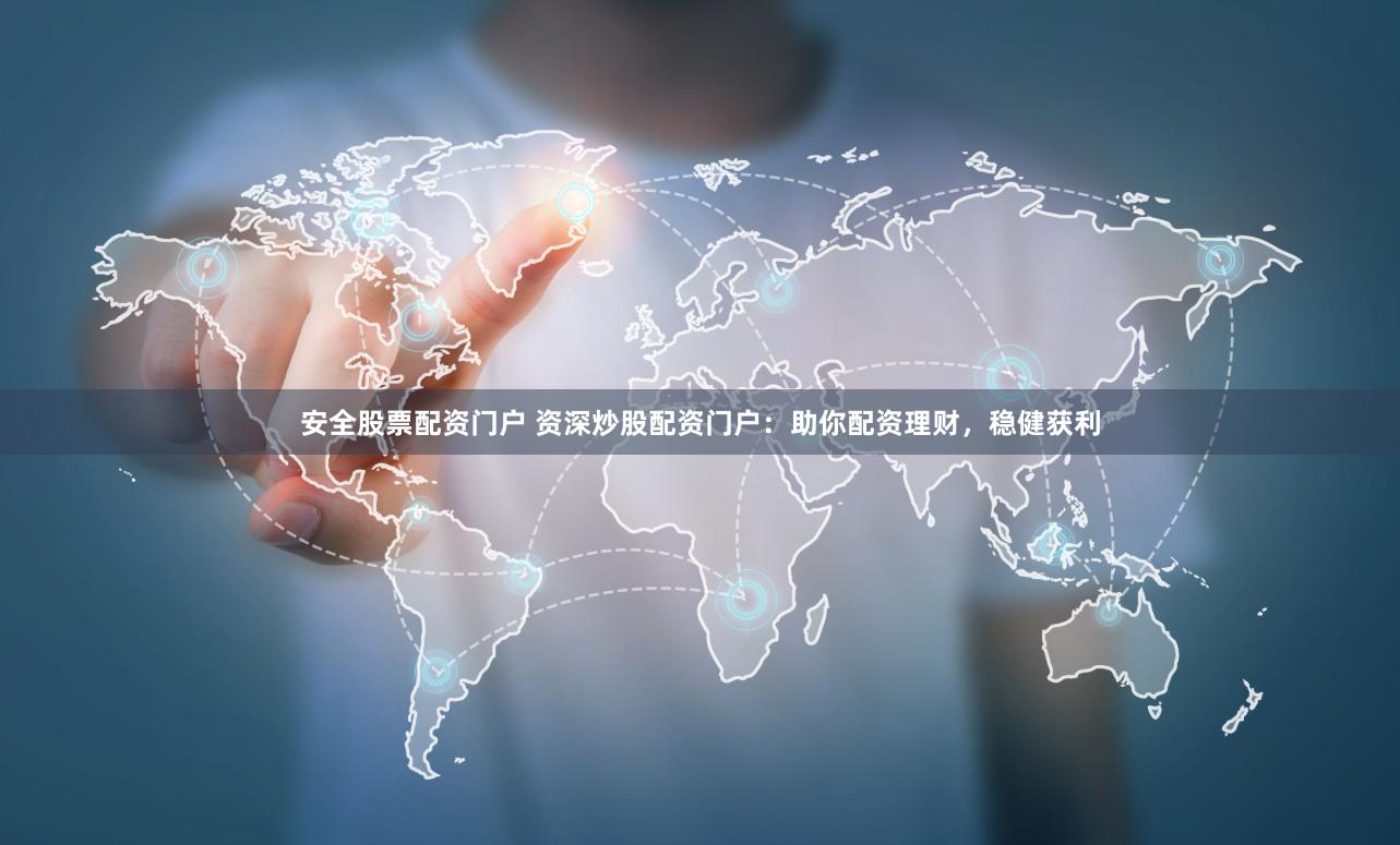 安全股票配资门户 资深炒股配资门户：助你配资理财，稳健获利