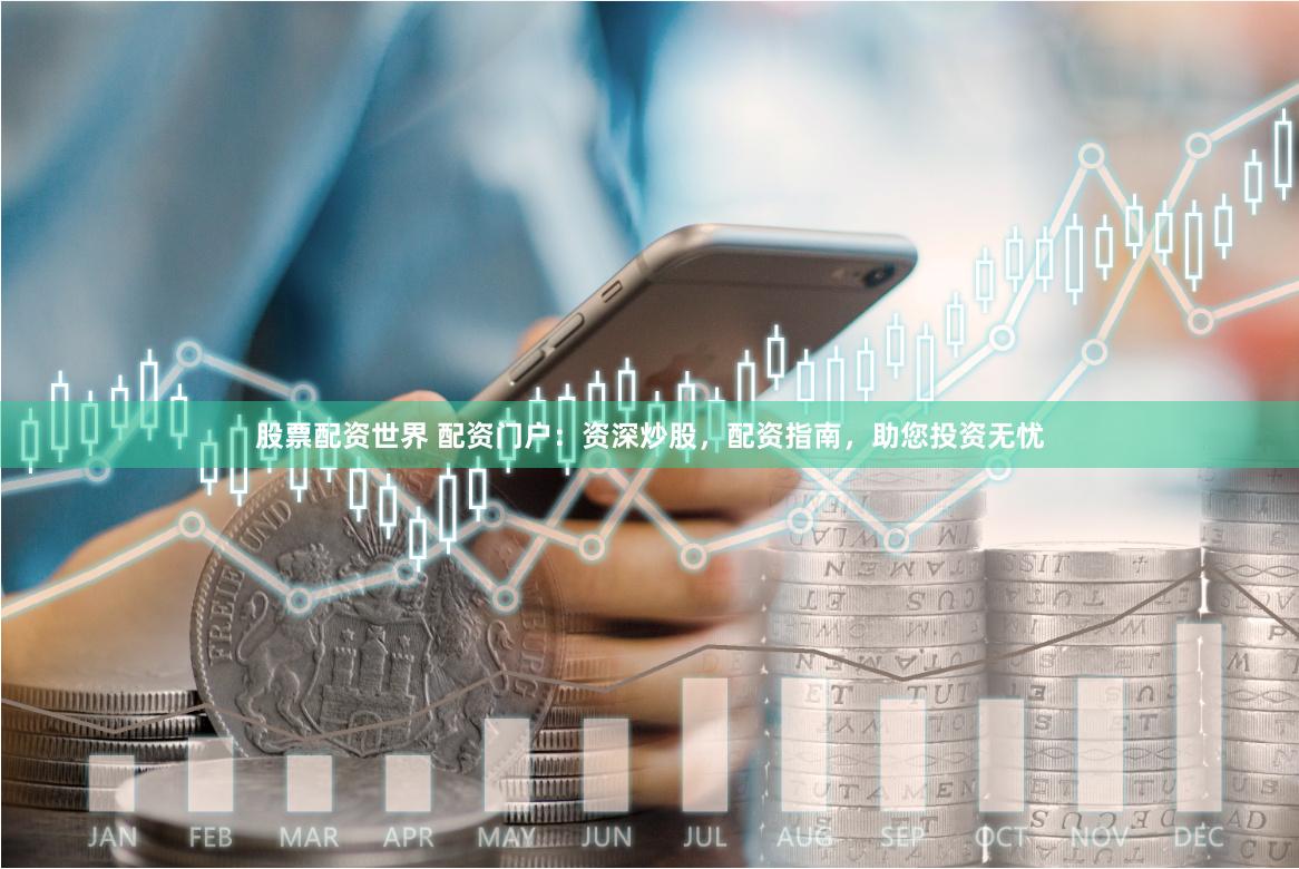 股票配资世界 配资门户：资深炒股，配资指南，助您投资无忧