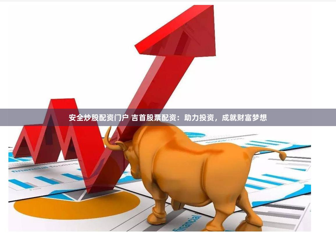 安全炒股配资门户 吉首股票配资：助力投资，成就财富梦想