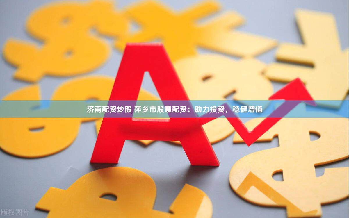 济南配资炒股 萍乡市股票配资：助力投资，稳健增值